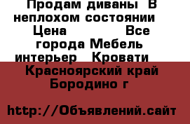 Продам диваны. В неплохом состоянии. › Цена ­ 15 000 - Все города Мебель, интерьер » Кровати   . Красноярский край,Бородино г.